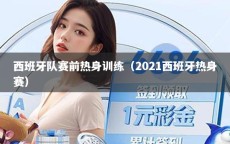 西班牙隊(duì)賽前熱身訓(xùn)練（2021西班牙熱身賽）