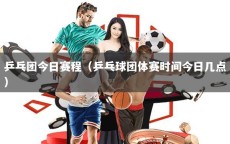 乒乓團(tuán)今日賽程（乒乓球團(tuán)體賽時(shí)間今日幾點(diǎn)）