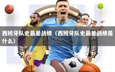 西班牙隊(duì)史最差戰(zhàn)績(jī)（西班牙隊(duì)史最差戰(zhàn)績(jī)是什么）